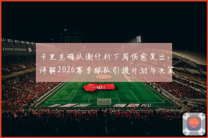 卡里克确认谢什科下周伤愈复出，详解2026赛季球队引援计划与决策考量