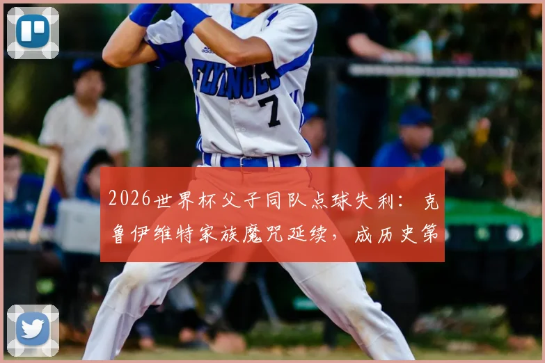 2026世界杯父子同队点球失利:克鲁伊维特家族魔咒延续,成历史第二对组合