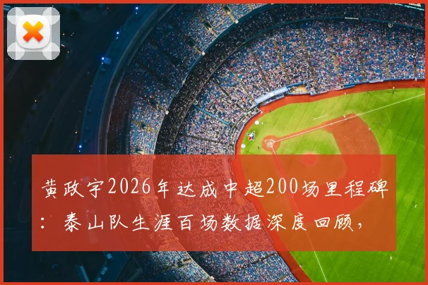 黄政宇2026年达成中超200场里程碑：泰山队生涯百场数据深度回顾，未来展望与分析