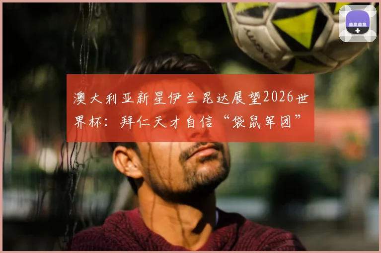 澳大利亚新星伊兰昆达展望2026世界杯：拜仁天才自信“袋鼠军团”能走多远？技术特点与前景全解析