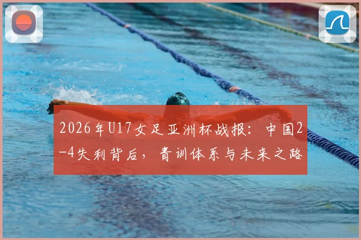 2026年U17女足亚洲杯战报：中国2-4失利背后，青训体系与未来之路深度剖析