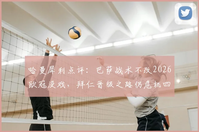 哈曼犀利点评：巴萨战术不改2026欧冠没戏，拜仁晋级之路仍危机四伏