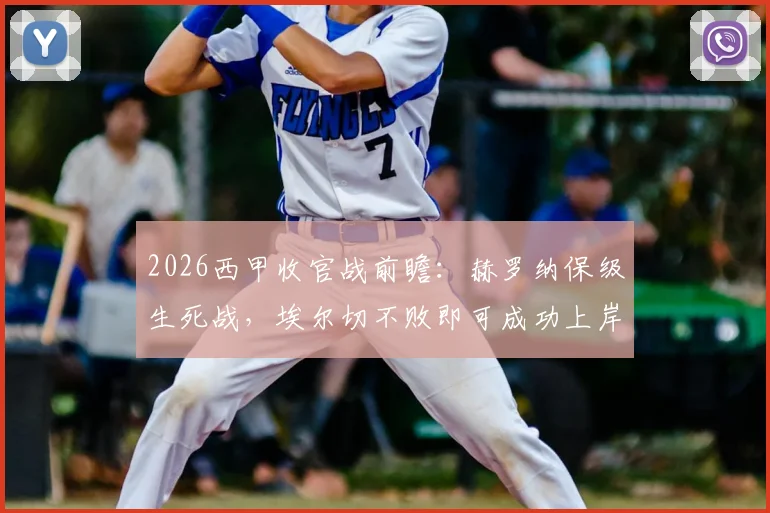 2026西甲收官战前瞻:赫罗纳保级生死战,埃尔切不败即可成功上岸