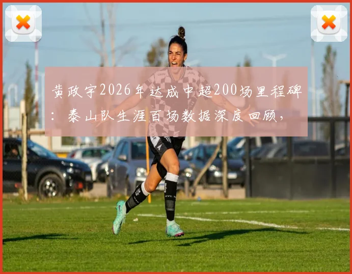 黄政宇2026年达成中超200场里程碑:泰山队生涯百场数据深度回顾,未来展望与分析