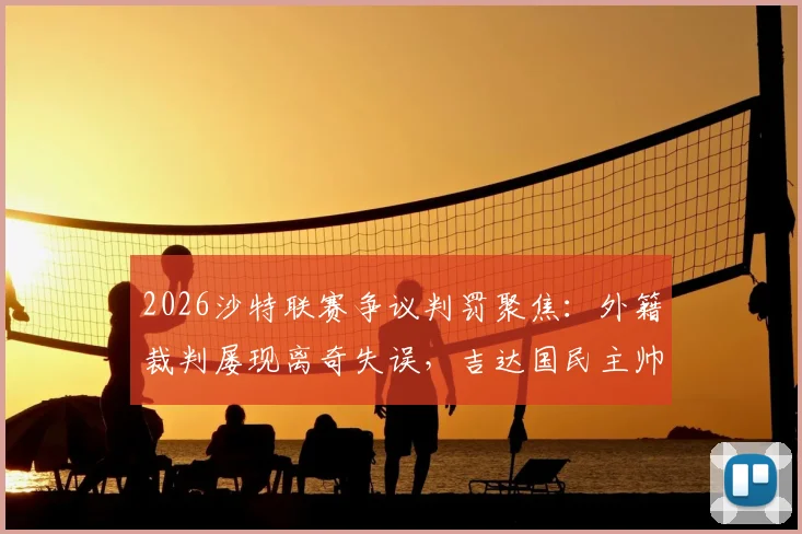 2026沙特联赛争议判罚聚焦：外籍裁判屡现离奇失误，吉达国民主帅直言漏判点球改变比赛局势