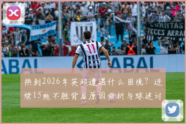热刺2026年英超遭遇什么困境?连续15轮不胜背后原因分析与球迷讨论焦点