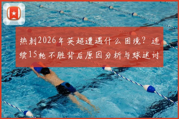 热刺2026年英超遭遇什么困境？连续15轮不胜背后原因分析与球迷讨论焦点