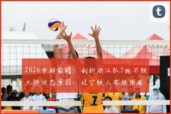 2026中超前瞻:剖析浙江队5轮不败火热状态原因,辽宁铁人客场困局如何破?