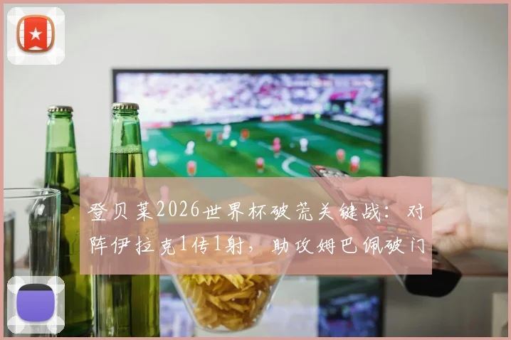 登贝莱2026世界杯破荒关键战：对阵伊拉克1传1射，助攻姆巴佩破门全数据回顾