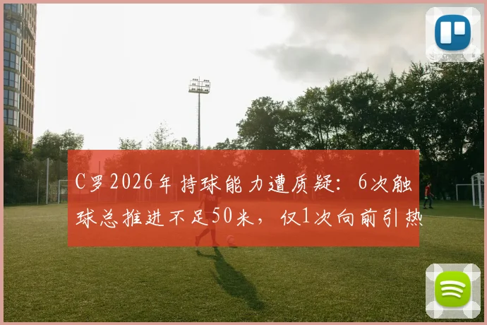 C罗2026年持球能力遭质疑：6次触球总推进不足50米，仅1次向前引热议，是状态下滑还是战术调整？