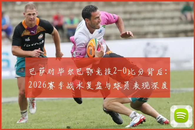巴萨对毕尔巴鄂竞技2-0比分背后：2026赛季战术复盘与球员表现深度分析