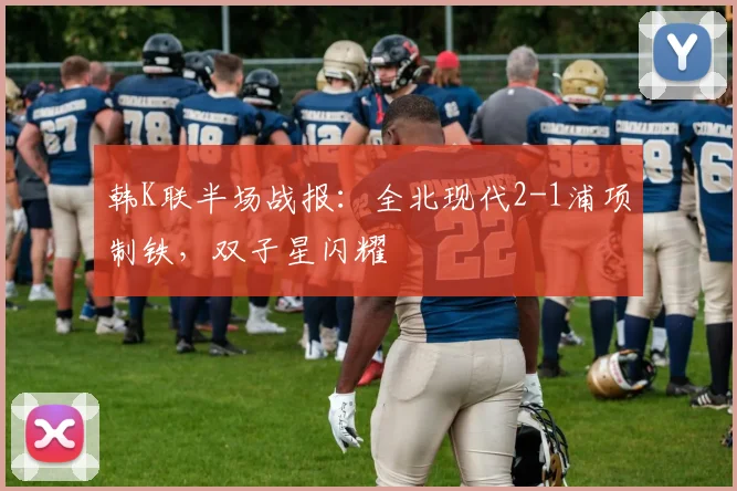 韩K联半场战报：全北现代2-1浦项制铁，双子星闪耀