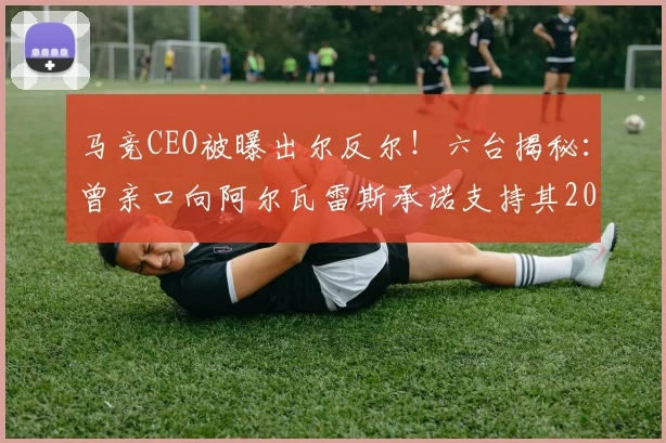 马竞CEO被曝出尔反尔!六台揭秘:曾亲口向阿尔瓦雷斯承诺支持其2026夏窗加盟巴萨