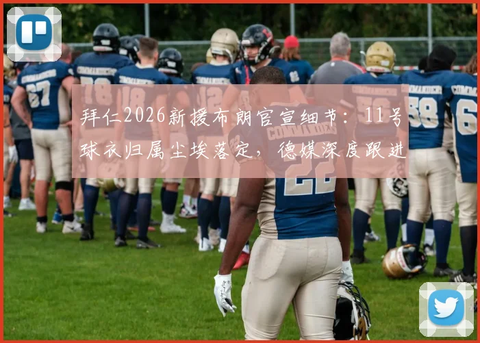 拜仁2026新援布朗官宣细节:11号球衣归属尘埃落定,德媒深度跟进报道